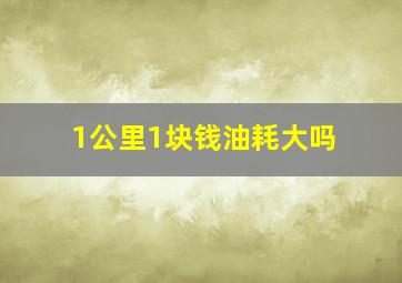 1公里1块钱油耗大吗