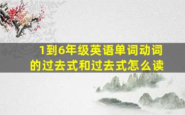 1到6年级英语单词动词的过去式和过去式怎么读