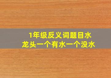 1年级反义词题目水龙头一个有水一个没水