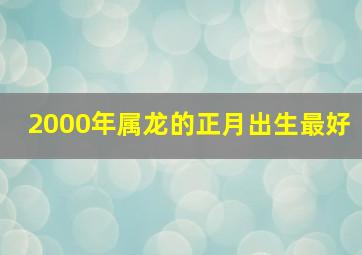 2000年属龙的正月出生最好