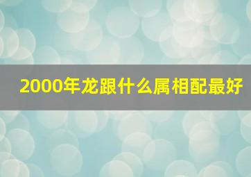 2000年龙跟什么属相配最好