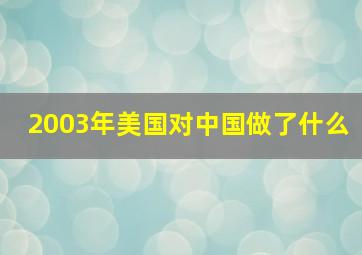 2003年美国对中国做了什么