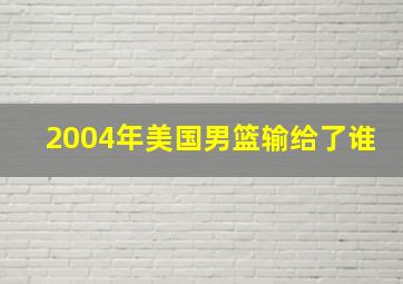 2004年美国男篮输给了谁