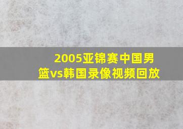 2005亚锦赛中国男篮vs韩国录像视频回放