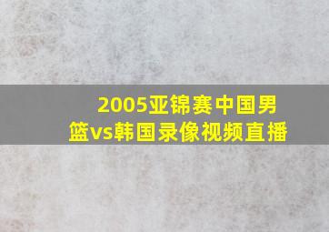 2005亚锦赛中国男篮vs韩国录像视频直播