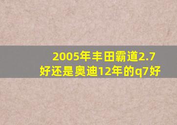 2005年丰田霸道2.7好还是奥迪12年的q7好