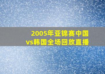 2005年亚锦赛中国vs韩国全场回放直播