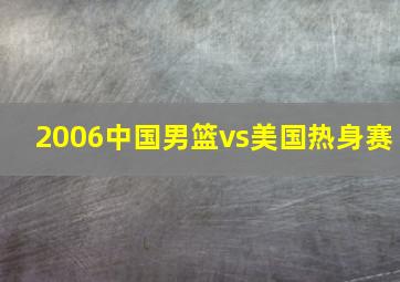 2006中国男篮vs美国热身赛