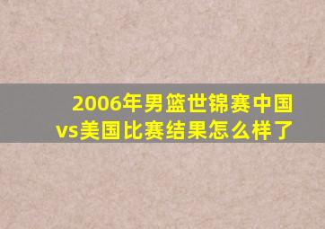 2006年男篮世锦赛中国vs美国比赛结果怎么样了