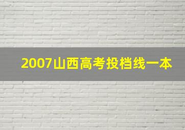 2007山西高考投档线一本