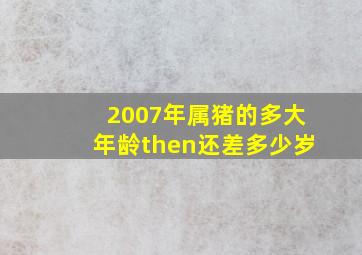 2007年属猪的多大年龄then还差多少岁