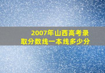 2007年山西高考录取分数线一本线多少分