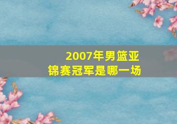 2007年男篮亚锦赛冠军是哪一场