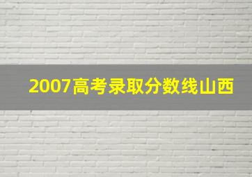 2007高考录取分数线山西