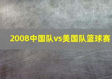 2008中国队vs美国队篮球赛