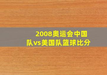 2008奥运会中国队vs美国队篮球比分