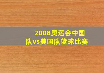 2008奥运会中国队vs美国队篮球比赛