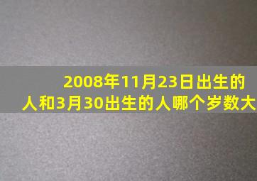 2008年11月23日出生的人和3月30出生的人哪个岁数大