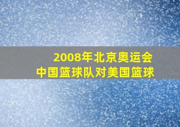 2008年北京奥运会中国篮球队对美国篮球