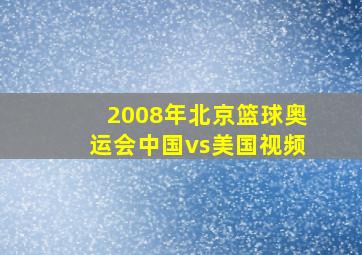 2008年北京篮球奥运会中国vs美国视频