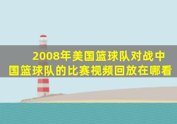 2008年美国篮球队对战中国篮球队的比赛视频回放在哪看