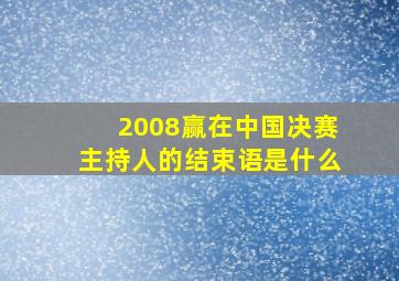 2008赢在中国决赛主持人的结束语是什么