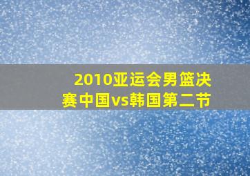 2010亚运会男篮决赛中国vs韩国第二节