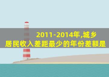 2011-2014年,城乡居民收入差距最少的年份差额是