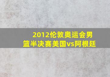 2012伦敦奥运会男篮半决赛美国vs阿根廷