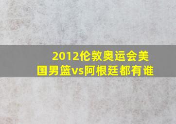 2012伦敦奥运会美国男篮vs阿根廷都有谁