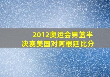 2012奥运会男篮半决赛美国对阿根廷比分