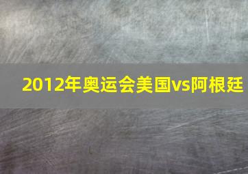 2012年奥运会美国vs阿根廷