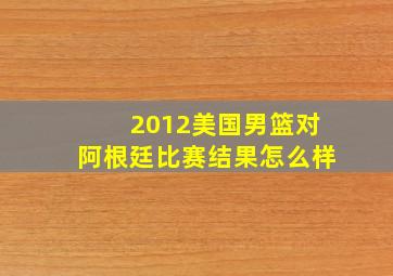 2012美国男篮对阿根廷比赛结果怎么样