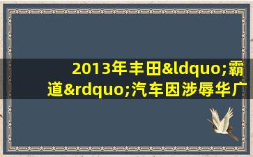 2013年丰田“霸道”汽车因涉辱华广告