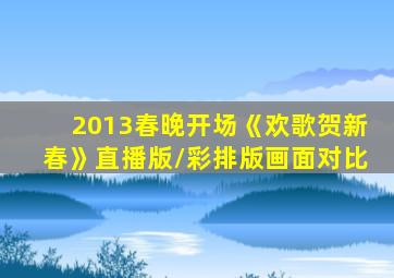 2013春晚开场《欢歌贺新春》直播版/彩排版画面对比