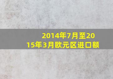 2014年7月至2015年3月欧元区进口额