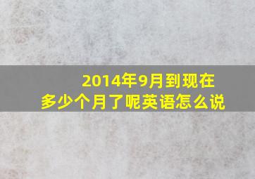 2014年9月到现在多少个月了呢英语怎么说