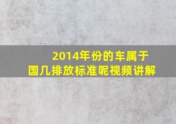 2014年份的车属于国几排放标准呢视频讲解