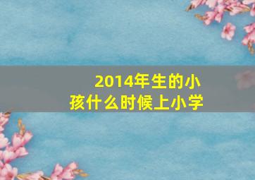 2014年生的小孩什么时候上小学