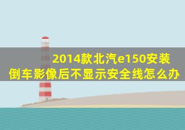 2014款北汽e150安装倒车影像后不显示安全线怎么办