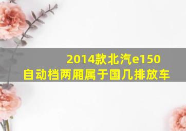 2014款北汽e150自动档两厢属于国几排放车