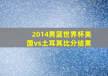 2014男篮世界杯美国vs土耳其比分结果