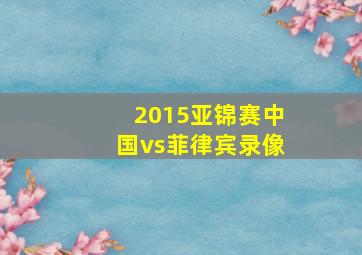 2015亚锦赛中国vs菲律宾录像