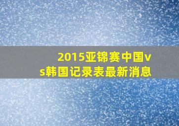 2015亚锦赛中国vs韩国记录表最新消息