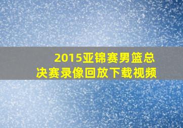 2015亚锦赛男篮总决赛录像回放下载视频