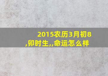 2015农历3月初8,卯时生,,命运怎么样