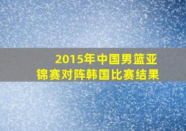 2015年中国男篮亚锦赛对阵韩国比赛结果