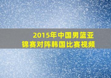 2015年中国男篮亚锦赛对阵韩国比赛视频