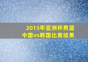 2015年亚洲杯男篮中国vs韩国比赛结果