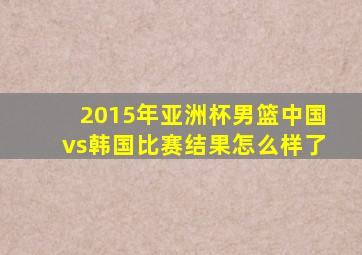 2015年亚洲杯男篮中国vs韩国比赛结果怎么样了